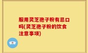 服用灵芝孢子粉有忌口吗(灵芝孢子粉的饮食注意事项)