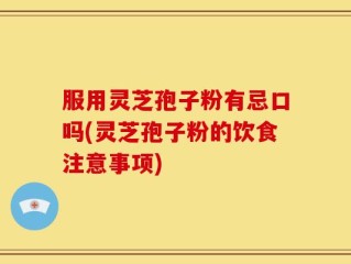 服用灵芝孢子粉有忌口吗(灵芝孢子粉的饮食注意事项)