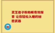 灵芝孢子粉助眠奇效探索 让你轻松入睡的秘密武器