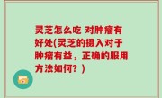 灵芝怎么吃 对肿瘤有好处(灵芝的摄入对于肿瘤有益，正确的服用方法如何？)