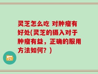 灵芝怎么吃 对肿瘤有好处(灵芝的摄入对于肿瘤有益，正确的服用方法如何？)