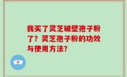 我买了灵芝破壁孢子粉了？灵芝孢子粉的功效与使用方法？