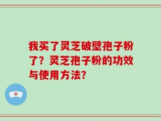 我买了灵芝破壁孢子粉了？灵芝孢子粉的功效与使用方法？