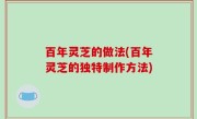 百年灵芝的做法(百年灵芝的独特制作方法)
