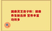 国康灵芝孢子粉：健康养生新选择 营养丰富功效多
