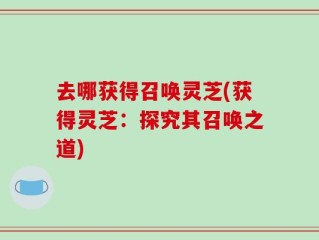 去哪获得召唤灵芝(获得灵芝：探究其召唤之道)