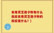 食用灵芝孢子粉有什么反应食用灵芝孢子粉的反应是什么？)