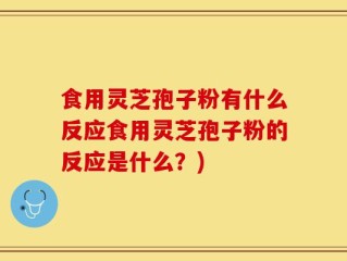 食用灵芝孢子粉有什么反应食用灵芝孢子粉的反应是什么？)