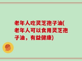 老年人吃灵芝孢子油(老年人可以食用灵芝孢子油，有益健康)
