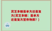 灵芝多糖是单方还是复方(灵芝多糖：是单方还是复方营养物质？)