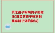 灵芝孢子粉炖鸽子的做法(用灵芝孢子粉烹制美味鸽子汤的做法)