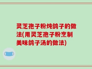 灵芝孢子粉炖鸽子的做法(用灵芝孢子粉烹制美味鸽子汤的做法)