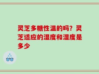 灵芝多糖性温的吗？灵芝适应的湿度和湿度是多少
