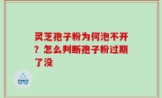 灵芝孢子粉为何泡不开？怎么判断孢子粉过期了没