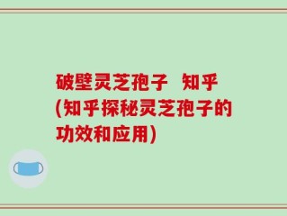 破壁灵芝孢子  知乎(知乎探秘灵芝孢子的功效和应用)