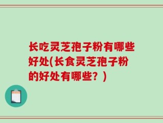 长吃灵芝孢子粉有哪些好处(长食灵芝孢子粉的好处有哪些？)