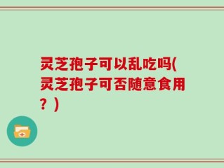 灵芝孢子可以乱吃吗(灵芝孢子可否随意食用？)