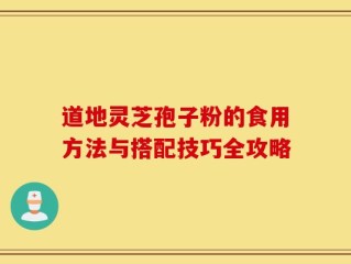 道地灵芝孢子粉的食用方法与搭配技巧全攻略