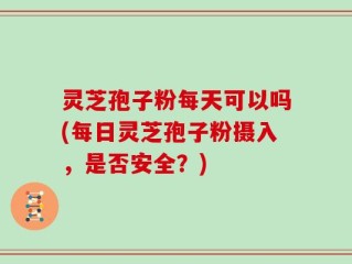 灵芝孢子粉每天可以吗(每日灵芝孢子粉摄入，是否安全？)