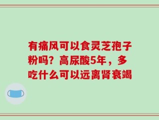 有痛风可以食灵芝孢子粉吗？高尿酸5年，多吃什么可以远离肾衰竭