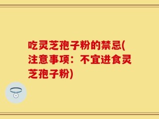 吃灵芝孢子粉的禁忌(注意事项：不宜进食灵芝孢子粉)