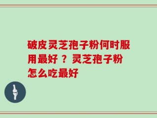 破皮灵芝孢子粉何时服用最好 ？灵芝孢子粉怎么吃最好