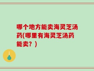 哪个地方能卖海灵芝汤药(哪里有海灵芝汤药能卖？)