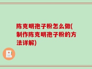 陈克明孢子粉怎么做(制作陈克明孢子粉的方法详解)