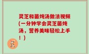 灵芝和菌炖汤做法视频(一分钟学会灵芝菌炖汤，营养美味轻松上手！)