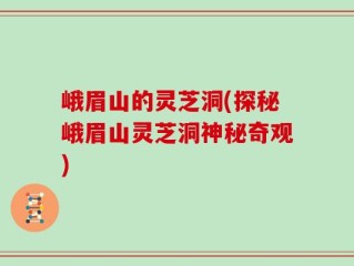 峨眉山的灵芝洞(探秘峨眉山灵芝洞神秘奇观)