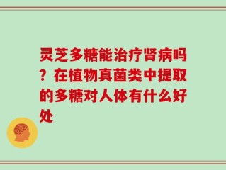 灵芝多糖能治疗肾病吗？在植物真菌类中提取的多糖对人体有什么好处