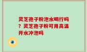 灵芝孢子粉泡水喝行吗？灵芝孢子粉可用高温开水冲泡吗