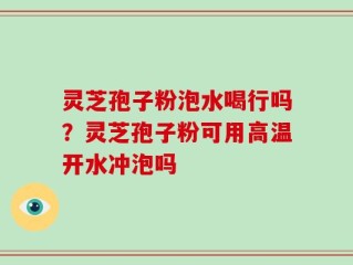 灵芝孢子粉泡水喝行吗？灵芝孢子粉可用高温开水冲泡吗