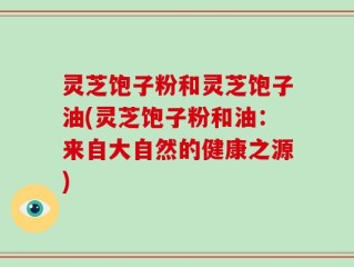 灵芝饱子粉和灵芝饱子油(灵芝饱子粉和油：来自大自然的健康之源)