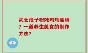 灵芝孢子粉炖鸡炖莲藕？一道养生美食的制作方法？