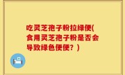 吃灵芝孢子粉拉绿便(食用灵芝孢子粉是否会导致绿色便便？)