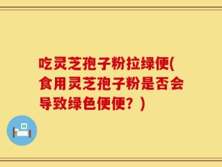 吃灵芝孢子粉拉绿便(食用灵芝孢子粉是否会导致绿色便便？)