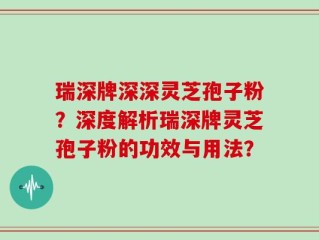 瑞深牌深深灵芝孢子粉？深度解析瑞深牌灵芝孢子粉的功效与用法？