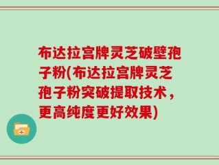 布达拉宫牌灵芝破壁孢子粉(布达拉宫牌灵芝孢子粉突破提取技术，更高纯度更好效果)