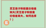 灵芝孢子粉胶囊价格差别大(灵芝孢子粉胶囊价格差距大，如何选择？)