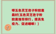 哪五色灵芝孢子粉胶囊最好(五色灵芝孢子粉胶囊推荐排行，提高免疫力、促进睡眠！)