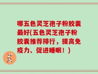 哪五色灵芝孢子粉胶囊最好(五色灵芝孢子粉胶囊推荐排行，提高免疫力、促进睡眠！)