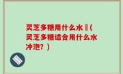 灵芝多糖用什么水沖(灵芝多糖适合用什么水冲泡？)