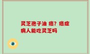 灵芝孢子油 癌？癌症病人能吃灵芝吗