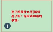 孢子粉是什么芝(解析孢子粉：你应该知道的事情)