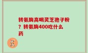 转氨酶高喝灵芝孢子粉？转氨酶400吃什么药