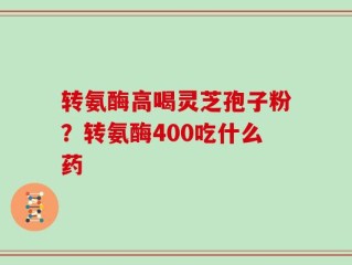 转氨酶高喝灵芝孢子粉？转氨酶400吃什么药