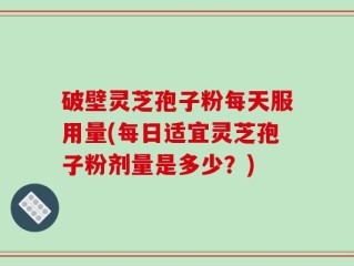 破壁灵芝孢子粉每天服用量(每日适宜灵芝孢子粉剂量是多少？)