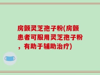 房颤灵芝孢子粉(房颤患者可服用灵芝孢子粉，有助于辅助治疗)