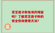 灵芝孢子粉有浓药残留吗？了解灵芝孢子粉的安全性和使用方法？